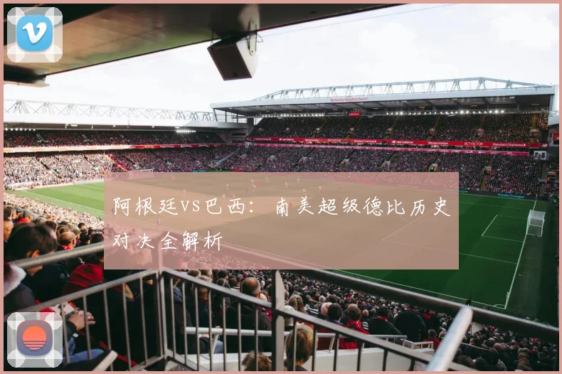 阿根廷vs巴西：南美超级德比历史对决全解析