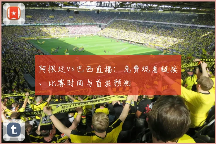 阿根廷vs巴西直播：免费观看链接、比赛时间与首发预测