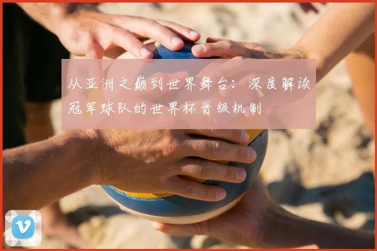 从亚洲之巅到世界舞台：深度解读冠军球队的世界杯晋级机制