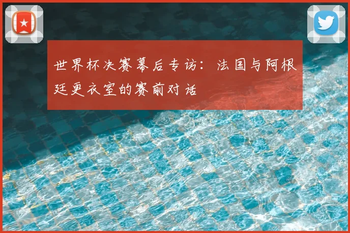世界杯决赛幕后专访：法国与阿根廷更衣室的赛前对话