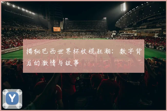 揭秘巴西世界杯收视狂潮：数字背后的激情与故事