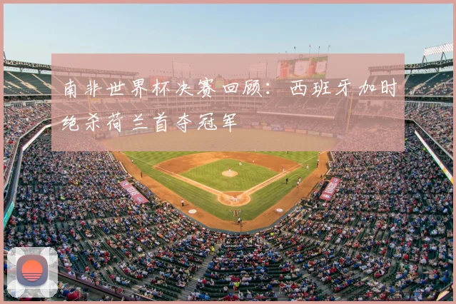 南非世界杯决赛回顾:西班牙加时绝杀荷兰首夺冠军