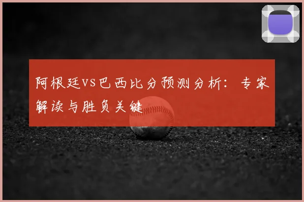 阿根廷vs巴西比分预测分析：专家解读与胜负关键