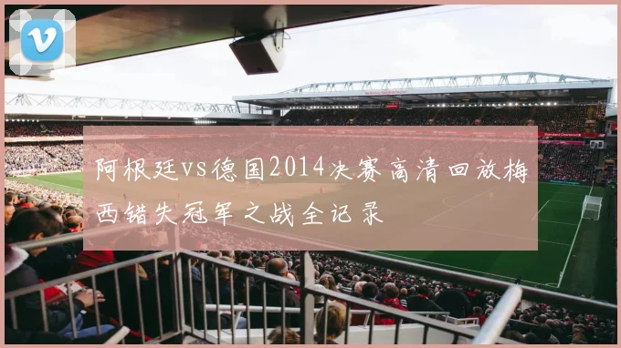 阿根廷vs德国2014决赛高清回放梅西错失冠军之战全记录