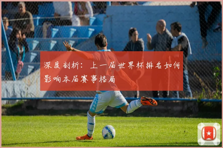 深度剖析：上一届世界杯排名如何影响本届赛事格局