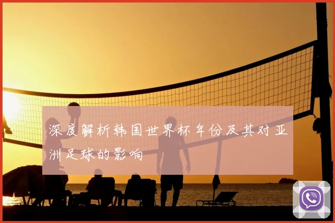 深度解析韩国世界杯年份及其对亚洲足球的影响