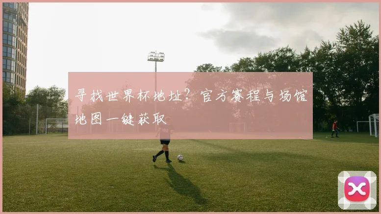 寻找世界杯地址？官方赛程与场馆地图一键获取