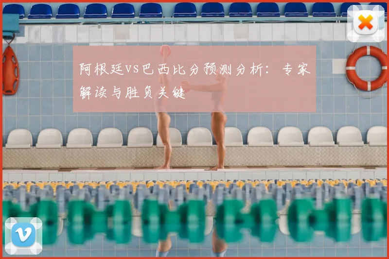 阿根廷vs巴西比分预测分析：专家解读与胜负关键
