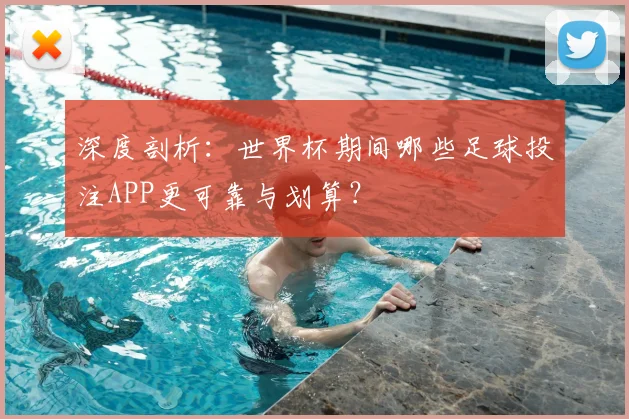 深度剖析：世界杯期间哪些足球投注APP更可靠与划算？