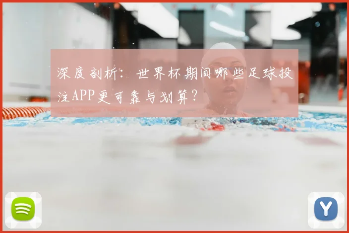 深度剖析：世界杯期间哪些足球投注APP更可靠与划算？