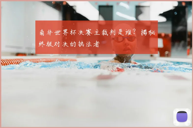 南非世界杯决赛主裁判是谁？揭秘终极对决的执法者