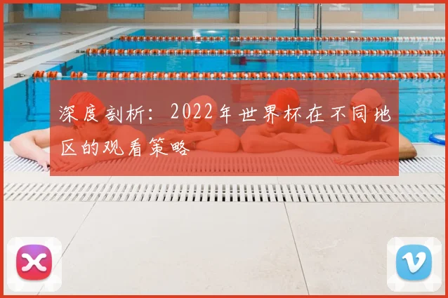 深度剖析：2022年世界杯在不同地区的观看策略