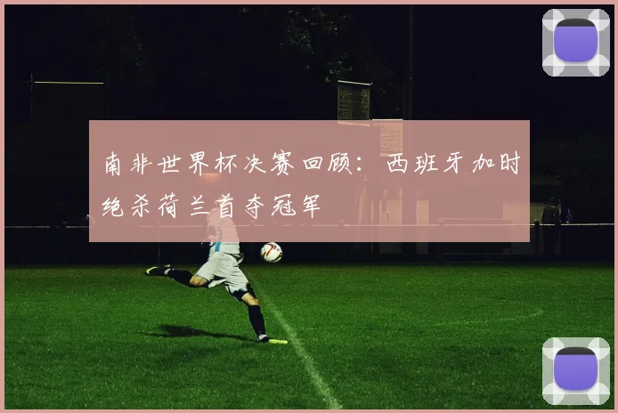 南非世界杯决赛回顾:西班牙加时绝杀荷兰首夺冠军
