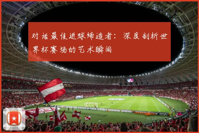 对话最佳进球缔造者：深度剖析世界杯赛场的艺术瞬间