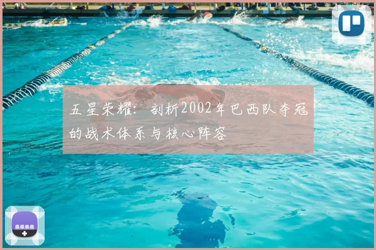 五星荣耀：剖析2002年巴西队夺冠的战术体系与核心阵容