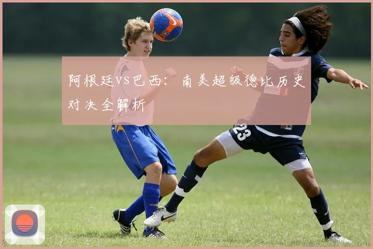 阿根廷vs巴西：南美超级德比历史对决全解析