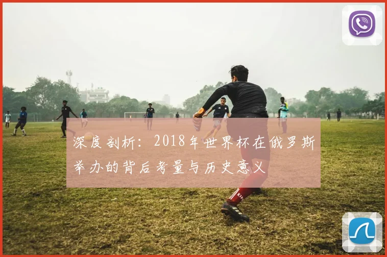 深度剖析：2018年世界杯在俄罗斯举办的背后考量与历史意义