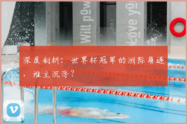 深度剖析：世界杯冠军的洲际角逐，谁主沉浮？