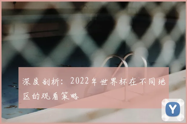 深度剖析：2022年世界杯在不同地区的观看策略