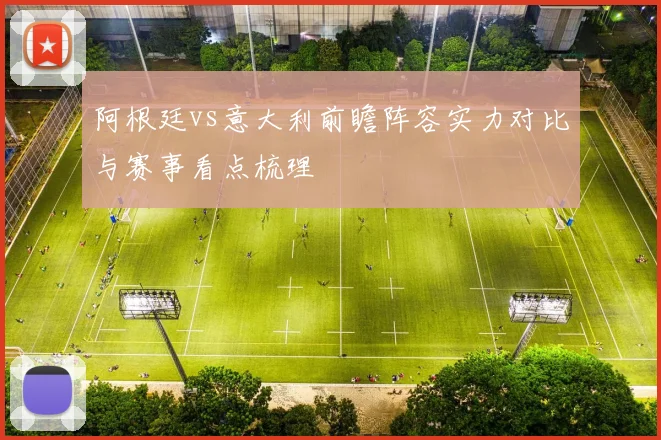 阿根廷vs意大利前瞻阵容实力对比与赛事看点梳理