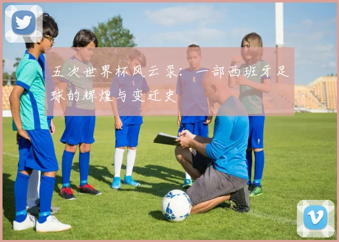 五次世界杯风云录：一部西班牙足球的辉煌与变迁史