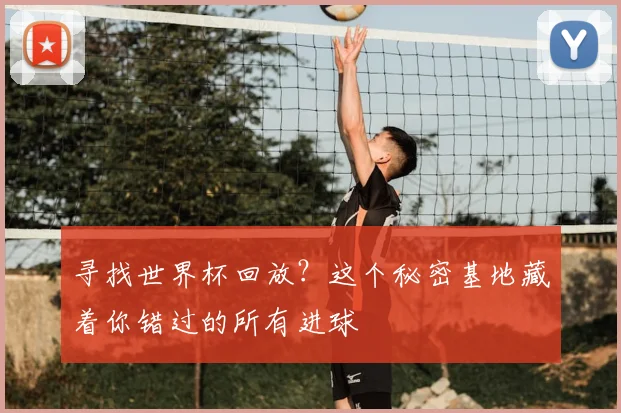 寻找世界杯回放？这个秘密基地藏着你错过的所有进球