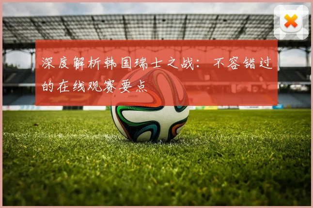 深度解析韩国瑞士之战:不容错过的在线观赛要点
