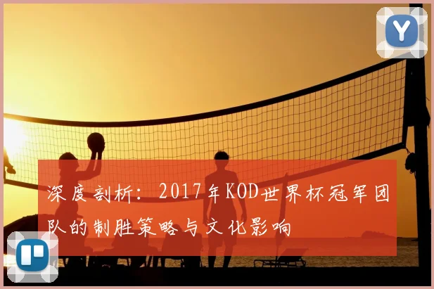 深度剖析：2017年KOD世界杯冠军团队的制胜策略与文化影响