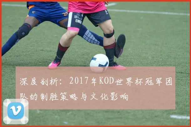 深度剖析：2017年KOD世界杯冠军团队的制胜策略与文化影响