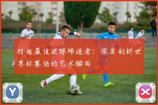 对话最佳进球缔造者：深度剖析世界杯赛场的艺术瞬间