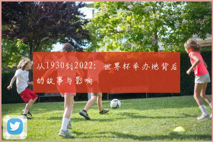 从1930到2022：世界杯举办地背后的故事与影响