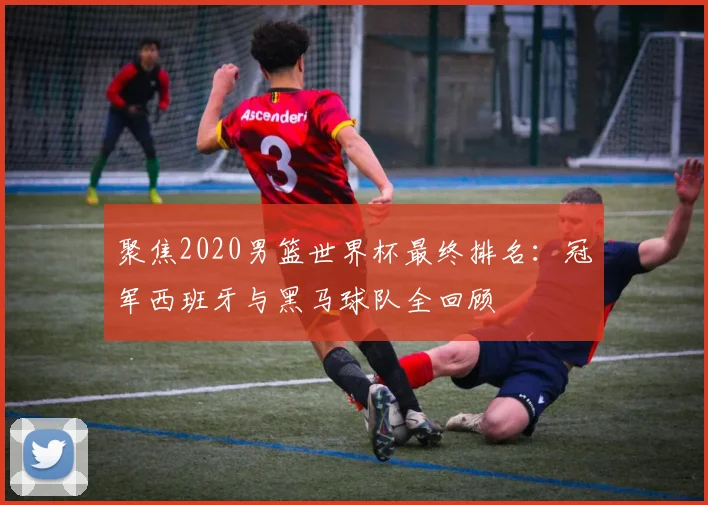 聚焦2020男篮世界杯最终排名：冠军西班牙与黑马球队全回顾