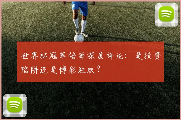 世界杯冠军倍率深度评论：是投资陷阱还是博彩狂欢？