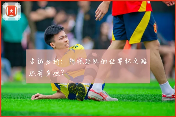 专访分析：阿根廷队的世界杯之路还有多远？
